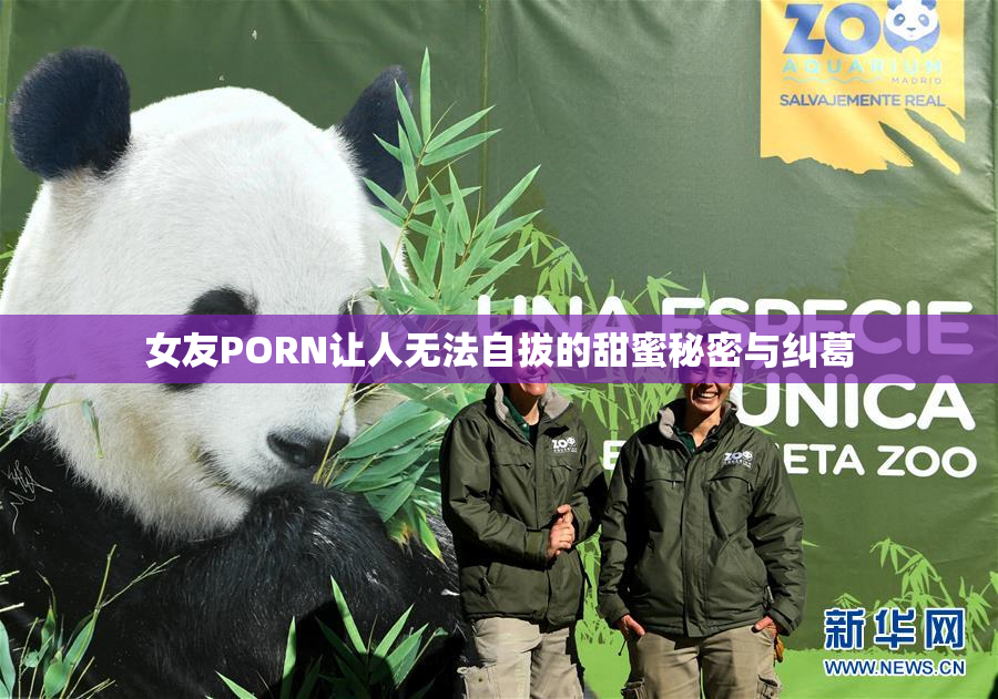 女友PORN让人无法自拔的甜蜜秘密与纠葛
