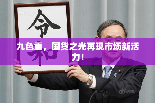 九色重，国货之光再现市场新活力！