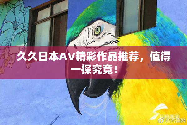 久久日本AV精彩作品推荐，值得一探究竟！
