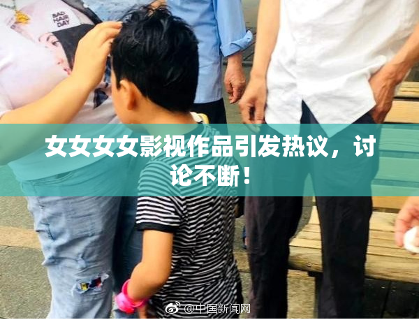 女女女女影视作品引发热议，讨论不断！