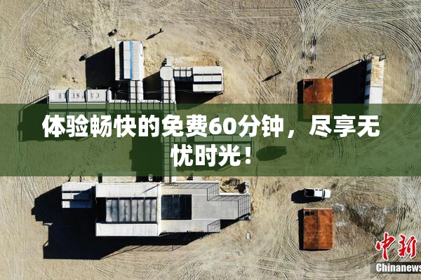 体验畅快的免费60分钟，尽享无忧时光！