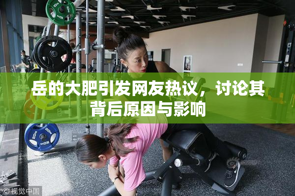 岳的大肥引发网友热议，讨论其背后原因与影响