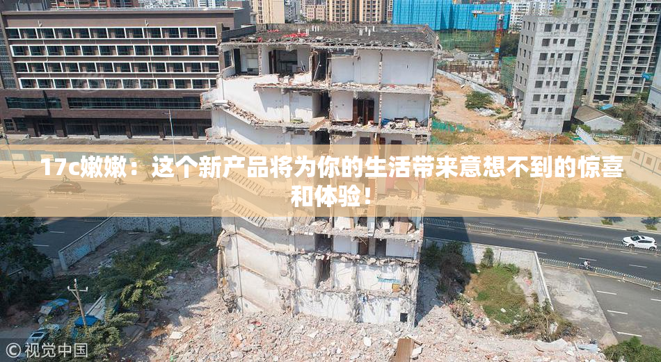17c嫩嫩：这个新产品将为你的生活带来意想不到的惊喜和体验！