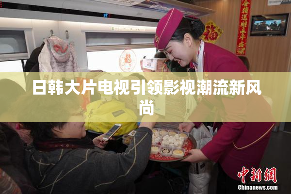日韩大片电视引领影视潮流新风尚