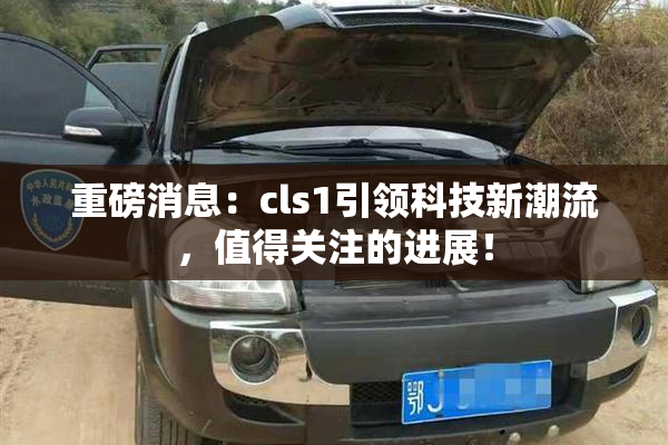 重磅消息：cls1引领科技新潮流，值得关注的进展！
