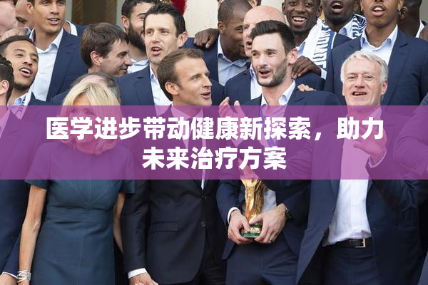 医学进步带动健康新探索，助力未来治疗方案