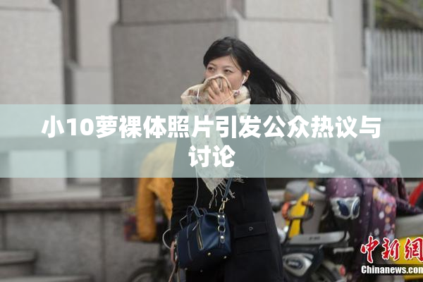 小10萝裸体照片引发公众热议与讨论