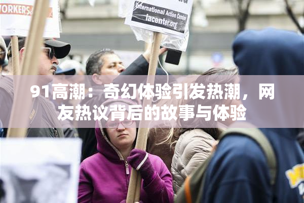 91高潮：奇幻体验引发热潮，网友热议背后的故事与体验