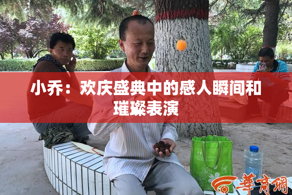 小乔：欢庆盛典中的感人瞬间和璀璨表演