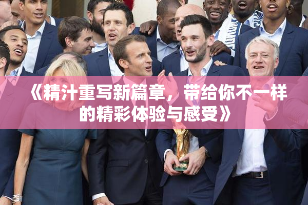 《精汁重写新篇章，带给你不一样的精彩体验与感受》