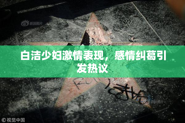 白洁少妇激情表现，感情纠葛引发热议