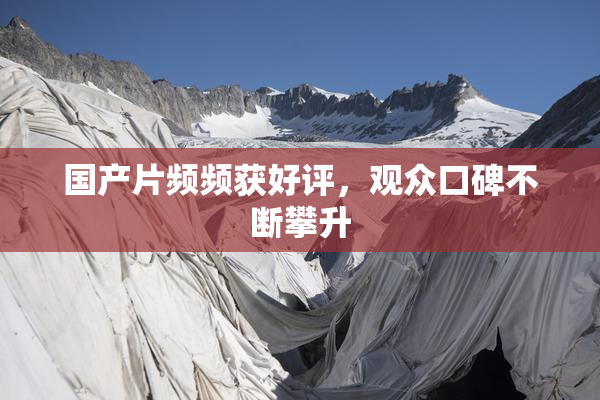 国产片频频获好评，观众口碑不断攀升