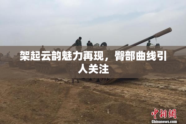 架起云韵魅力再现，臀部曲线引人关注