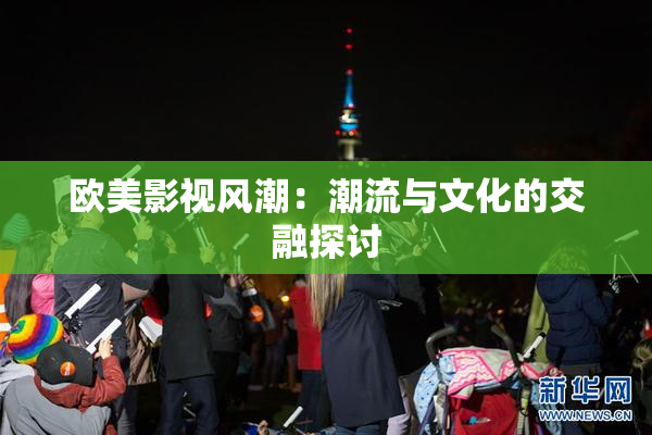 欧美影视风潮：潮流与文化的交融探讨