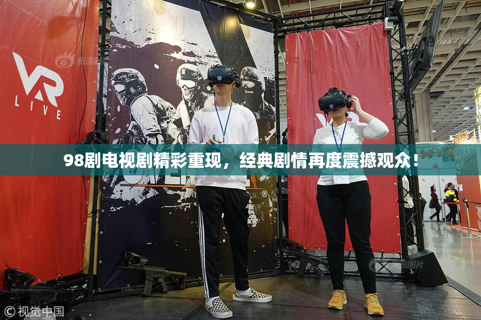 98剧电视剧精彩重现，经典剧情再度震撼观众！