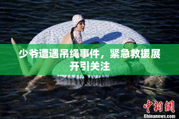 少爷遭遇吊绳事件，紧急救援展开引关注