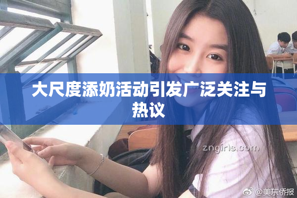 大尺度添奶活动引发广泛关注与热议