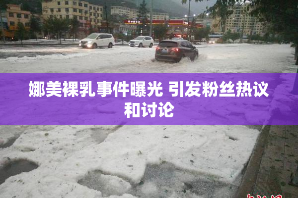娜美裸乳事件曝光 引发粉丝热议和讨论