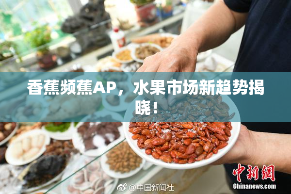 香蕉频蕉AP，水果市场新趋势揭晓！