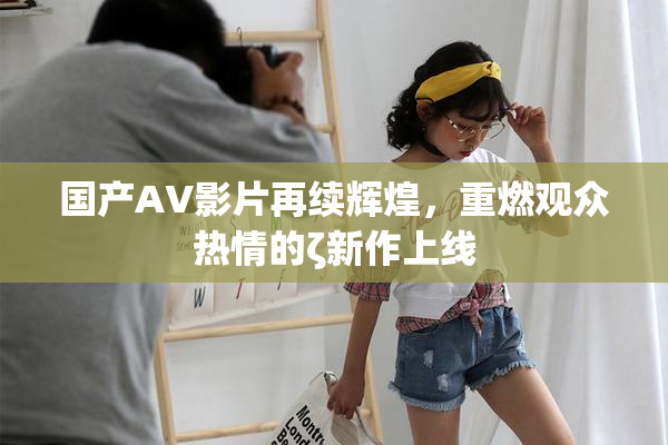 国产AV影片再续辉煌，重燃观众热情的ζ新作上线
