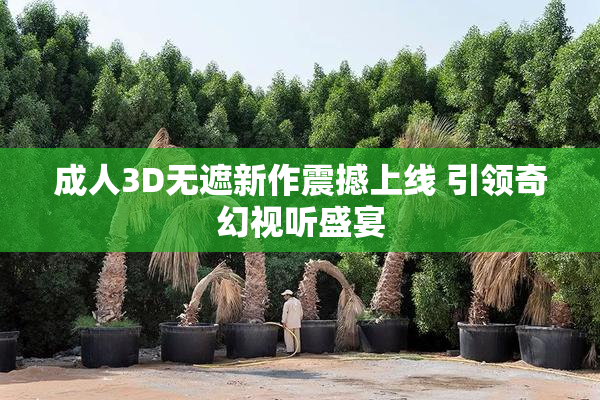 成人3D无遮新作震撼上线 引领奇幻视听盛宴