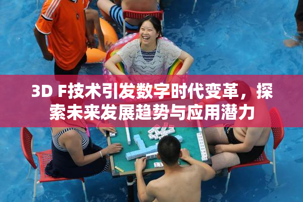 3D F技术引发数字时代变革，探索未来发展趋势与应用潜力
