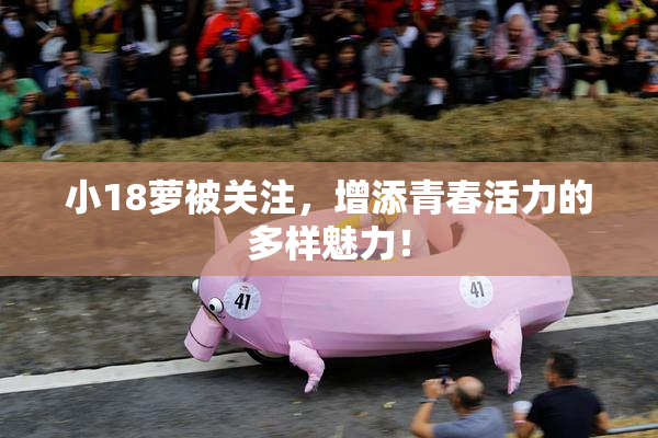 小18萝被关注，增添青春活力的多样魅力！