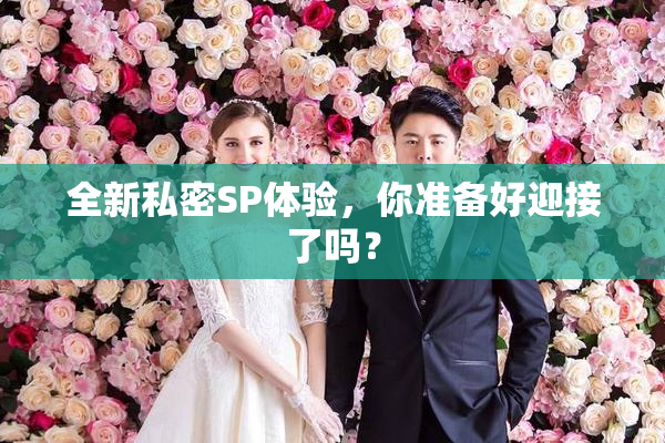 全新私密SP体验，你准备好迎接了吗？