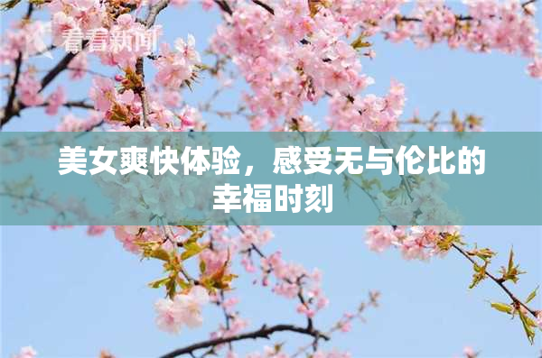 美女爽快体验，感受无与伦比的幸福时刻