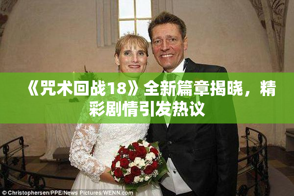 《咒术回战18》全新篇章揭晓，精彩剧情引发热议
