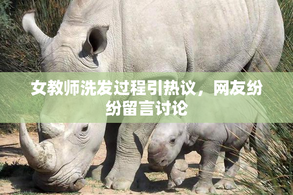 女教师洗发过程引热议，网友纷纷留言讨论