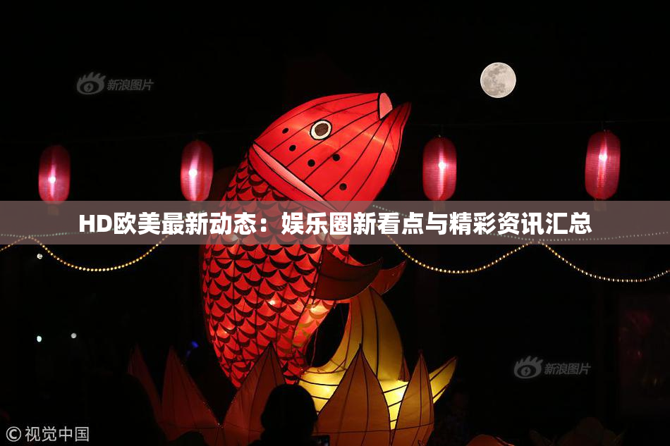 HD欧美最新动态：娱乐圈新看点与精彩资讯汇总