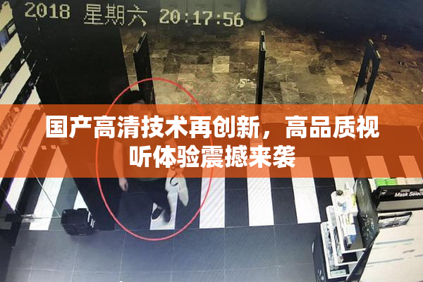 国产高清技术再创新，高品质视听体验震撼来袭