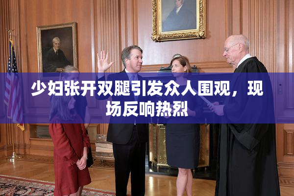 少妇张开双腿引发众人围观，现场反响热烈