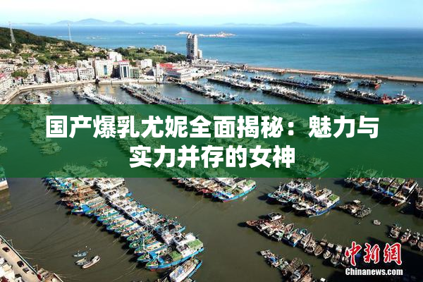国产爆乳尤妮全面揭秘：魅力与实力并存的女神