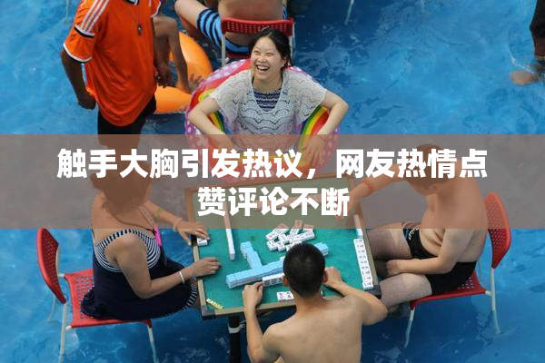 触手大胸引发热议，网友热情点赞评论不断