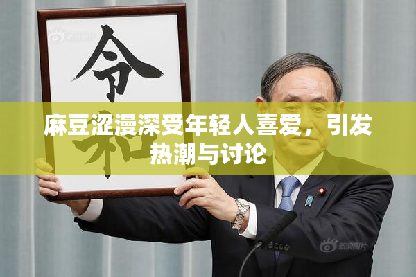 麻豆涩漫深受年轻人喜爱，引发热潮与讨论
