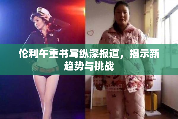 伦利午重书写纵深报道，揭示新趋势与挑战