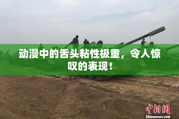 动漫中的舌头粘性极重，令人惊叹的表现！