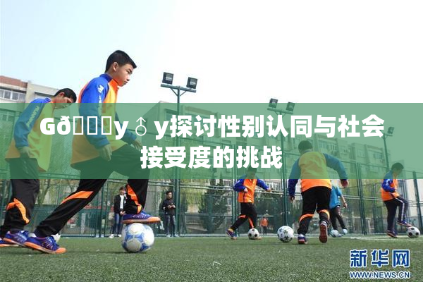 G🈚y♂y探讨性别认同与社会接受度的挑战