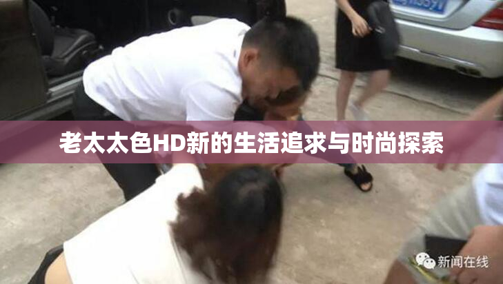 老太太色HD新的生活追求与时尚探索