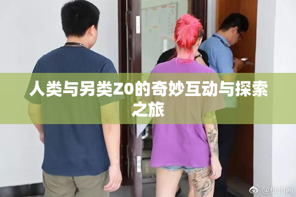 人类与另类Z0的奇妙互动与探索之旅