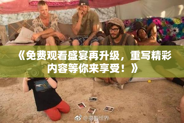 《免费观看盛宴再升级，重写精彩内容等你来享受！》