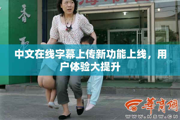 中文在线字幕上传新功能上线，用户体验大提升