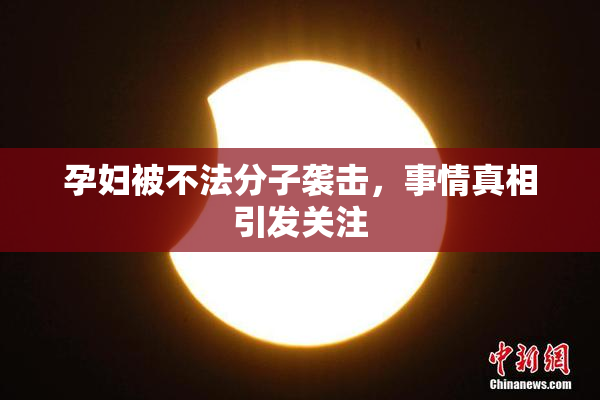 孕妇被不法分子袭击，事情真相引发关注