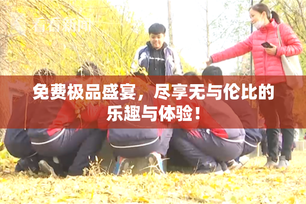 免费极品盛宴，尽享无与伦比的乐趣与体验！