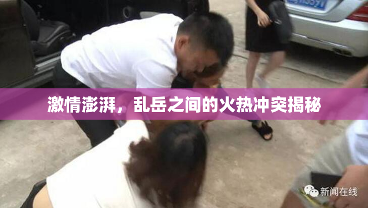 激情澎湃，乱岳之间的火热冲突揭秘