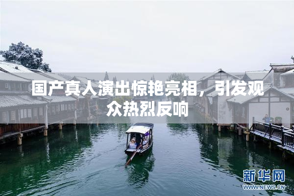 国产真人演出惊艳亮相，引发观众热烈反响