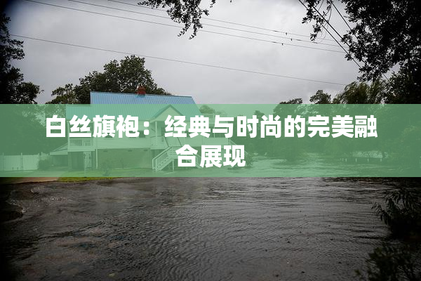 白丝旗袍：经典与时尚的完美融合展现