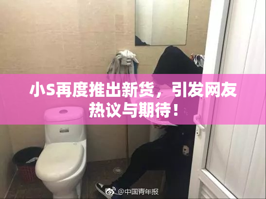 小S再度推出新货，引发网友热议与期待！